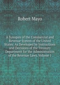 A Synopsis of the Commercial and Revenue System of the United States: As Developed by Instructions and Decisions of the Treasury Department for the Administration of the Revenue Laws, Volume 1