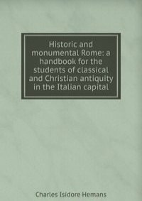 Historic and monumental Rome: a handbook for the students of classical and Christian antiquity in the Italian capital