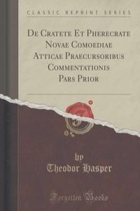 De Cratete Et Pherecrate Novae Comoediae Atticae Praecursoribus Commentationis Pars Prior (Classic Reprint)