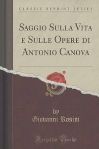 Saggio Sulla Vita e Sulle Opere di Antonio Canova (Classic Reprint)