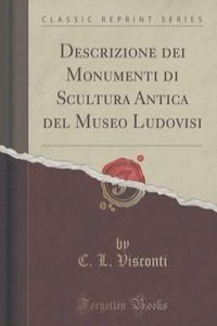 Descrizione dei Monumenti di Scultura Antica del Museo Ludovisi (Classic Reprint)