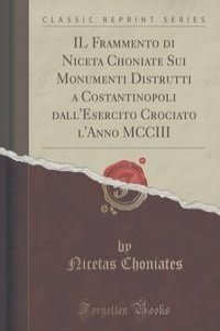 IL Frammento di Niceta Choniate Sui Monumenti Distrutti a Costantinopoli dall'Esercito Crociato l'Anno MCCIII (Classic Reprint)