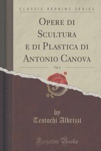 Opere di Scultura e di Plastica di Antonio Canova, Vol. 1 (Classic Reprint)