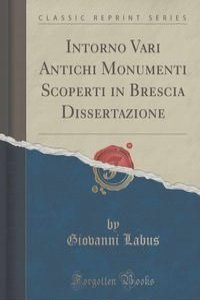 Intorno Vari Antichi Monumenti Scoperti in Brescia Dissertazione (Classic Reprint)