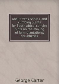 About trees, shrubs, and climbing plants for South Africa; concise hints on the making of farm plantations, shrubberies