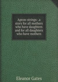 Apron-strings: .a story for all mothers who have daughters and for all daughters who have mothers