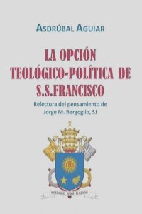 LA OPCION TEOLOGICO-POLITICA DE S.S. FRANCISCO. Relectura del pensamiento de Jorge  M. Bergoglio S.J.