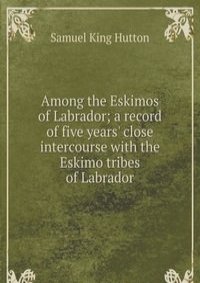 Among the Eskimos of Labrador; a record of five years' close intercourse with the Eskimo tribes of Labrador