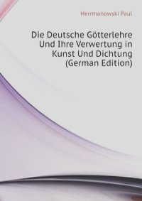 Die Deutsche Gotterlehre Und Ihre Verwertung in Kunst Und Dichtung (German Edition)