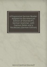 A Progressive German Reader: Adapted to the American Edition of Ollendorff's German Grammar; with Copious Notes and a Vocabulary (German Edition)