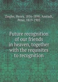 Future recognition of our friends in heaven, together with the requisites to recognition