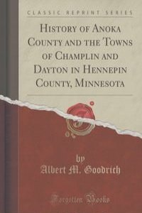 History of Anoka County and the Towns of Champlin and Dayton in Hennepin County, Minnesota (Classic Reprint)