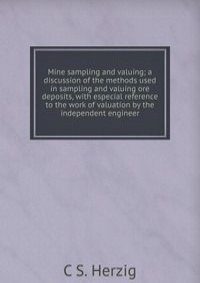 Mine sampling and valuing; a discussion of the methods used in sampling and valuing ore deposits, with especial reference to the work of valuation by the independent engineer