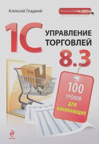 Алексей Гладкий - 1С. Управление торговлей 8.3. 100 уроков для начинающих