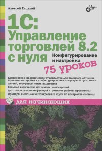 Алексей Гладкий - 1С: Управление торговлей 8.2 с нуля. Конфигурирование и настройка. 75 уроков для начинающих