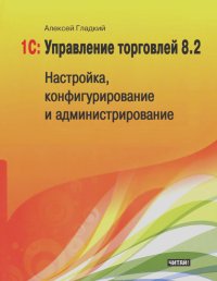 Алексей Гладкий - 1С: Управление торговлей 8.2. Настройка, конфигурирование и администрирование