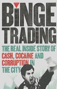 Seth Freedman - Binge Trading: The Real Inside Story of Cash, Cocaine and Corruption in the City