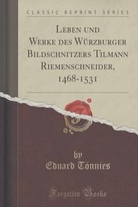 Leben und Werke des Wurzburger Bildschnitzers Tilmann Riemenschneider, 1468-1531 (Classic Reprint)