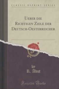 Ueber die Richtigen Ziele der Deutsch-Oesterreicher (Classic Reprint)