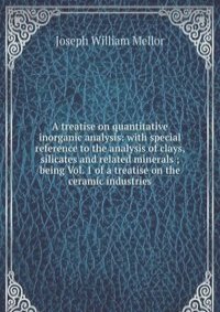 A treatise on quantitative inorganic analysis: with special reference to the analysis of clays, silicates and related minerals ; being Vol. 1 of a treatise on the ceramic industries