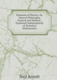 Elements of Physics: Or, Natural Philosophy, General and Medical ; Explained Independently of Technical Mathematics