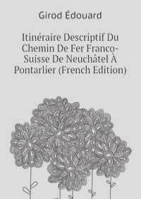 Itineraire Descriptif Du Chemin De Fer Franco-Suisse De Neuchatel A Pontarlier (French Edition)