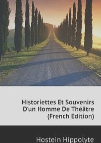 Historiettes Et Souvenirs D'un Homme De Theatre (French Edition)