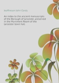 An index to the ancient manuscripts of the Borough of Leicester, preserved in the Muniment Room of the Leicester town hall