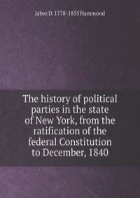 The history of political parties in the state of New York, from the ratification of the federal Constitution to December, 1840