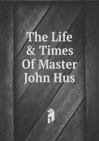 The Life & Times Of Master John Hus