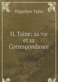 H. Taine; sa vie et sa Correspondance