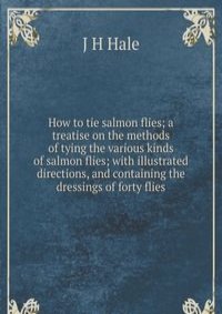 How to tie salmon flies; a treatise on the methods of tying the various kinds of salmon flies; with illustrated directions, and containing the dressings of forty flies