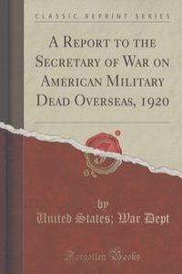 A Report to the Secretary of War on American Military Dead Overseas, 1920 (Classic Reprint)