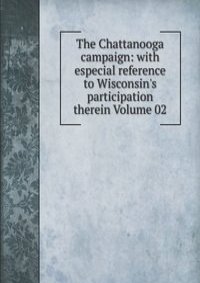 The Chattanooga campaign: with especial reference to Wisconsin's participation therein Volume 02