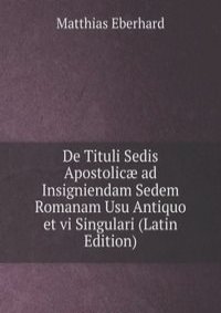 De Tituli Sedis Apostolic? ad Insigniendam Sedem Romanam Usu Antiquo et vi Singulari (Latin Edition)