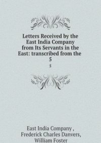 Letters Received by the East India Company from Its Servants in the East: transcribed from the .