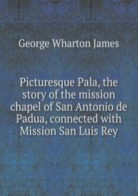 Picturesque Pala, the story of the mission chapel of San Antonio de Padua, connected with Mission San Luis Rey
