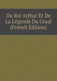 Du Roi Arthur Et De La Legende Du Graal (French Edition)