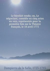 Le bienfait rendu; ou, Le negociant, comedie en cinq actes & en vers, representee pour la premiere fois sur le Theatre francois, le 18 avril 1773