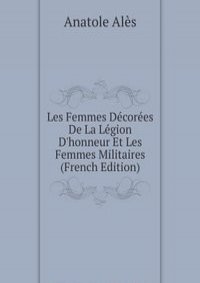 Les Femmes Decorees De La Legion D'honneur Et Les Femmes Militaires (French Edition)