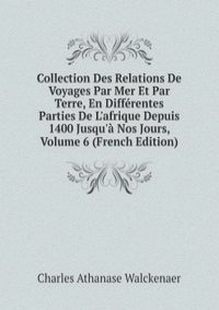 Collection Des Relations De Voyages Par Mer Et Par Terre, En Differentes Parties De L'afrique Depuis 1400 Jusqu'a Nos Jours, Volume 6 (French Edition)
