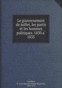 Le gouvernement de juillet, les partis et les hommes politiques. 1830 a? 1835