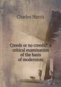 Creeds or no creeds?: a critical examination of the basis of modernism