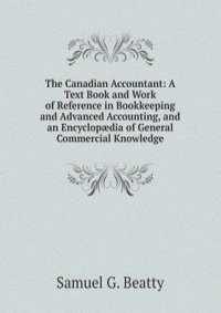 The Canadian Accountant: A Text Book and Work of Reference in Bookkeeping and Advanced Accounting, and an Encyclop?dia of General Commercial Knowledge