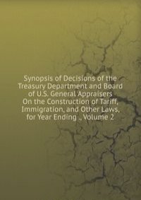 Synopsis of Decisions of the Treasury Department and Board of U.S. General Appraisers On the Construction of Tariff, Immigration, and Other Laws, for Year Ending ., Volume 2