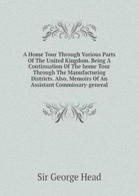 A Home Tour Through Various Parts Of The United Kingdom. Being A Continuation Of The home Tour Through The Manufacturing Districts. Also, Memoirs Of An Assistant Commissary-general
