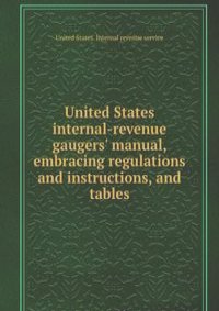 United States internal-revenue gaugers' manual, embracing regulations and instructions, and tables