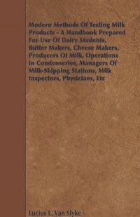 Modern Methods of Testing Milk Products - A Handbook Prepared for Use of Dairy Students, Butter Makers, Cheese Makers, Producers of Milk, Operations i
