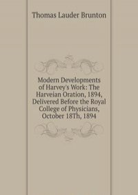 Modern Developments of Harvey's Work: The Harveian Oration, 1894, Delivered Before the Royal College of Physicians, October 18Th, 1894