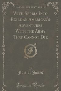 With Serbia Into Exile an American's Adventures With the Army That Cannot Die (Classic Reprint)